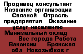 Продавец-консультант › Название организации ­ Связной › Отрасль предприятия ­ Оказание услуг населению › Минимальный оклад ­ 35 500 - Все города Работа » Вакансии   . Брянская обл.,Новозыбков г.